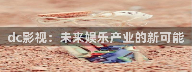 68影视全新电影电视剧免费观看：dc影视：未来娱乐产业的新可能