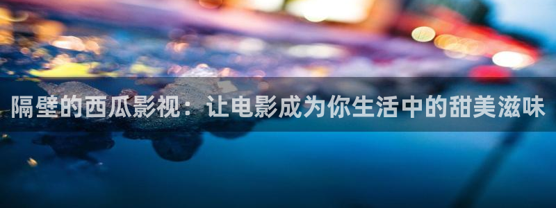 神马手机影院666888：隔壁的西瓜影视：让电影成为你生活中的甜美滋味