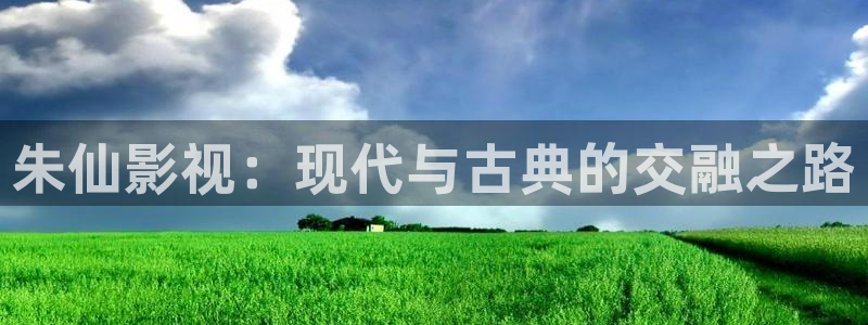 ef686.com樱桃小视频：朱仙影视：现代与古典的交融之路