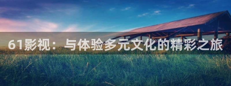 免费播看完整大片686视频：61影视：与体验多元文化的精彩之旅